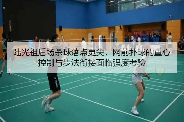 陆光祖后场杀球落点更尖，网前扑球的重心控制与步法衔接面临强度考验